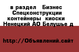 в раздел : Бизнес » Спецконструкции, контейнеры, киоски . Ненецкий АО,Белушье д.
